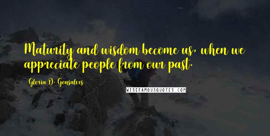 Gloria D. Gonsalves Quotes: Maturity and wisdom become us, when we appreciate people from our past.