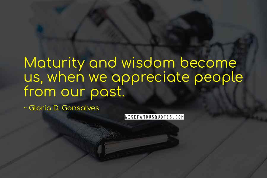 Gloria D. Gonsalves Quotes: Maturity and wisdom become us, when we appreciate people from our past.