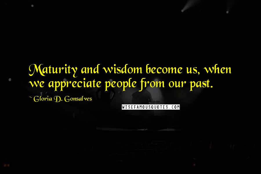 Gloria D. Gonsalves Quotes: Maturity and wisdom become us, when we appreciate people from our past.