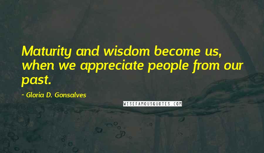 Gloria D. Gonsalves Quotes: Maturity and wisdom become us, when we appreciate people from our past.