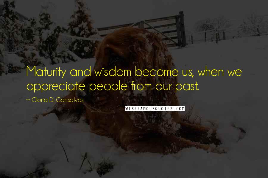 Gloria D. Gonsalves Quotes: Maturity and wisdom become us, when we appreciate people from our past.