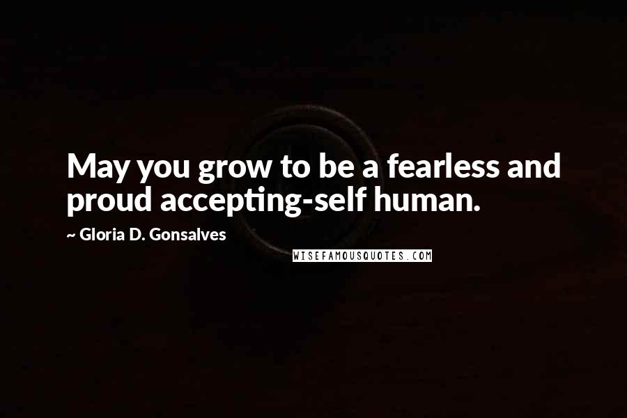 Gloria D. Gonsalves Quotes: May you grow to be a fearless and proud accepting-self human.
