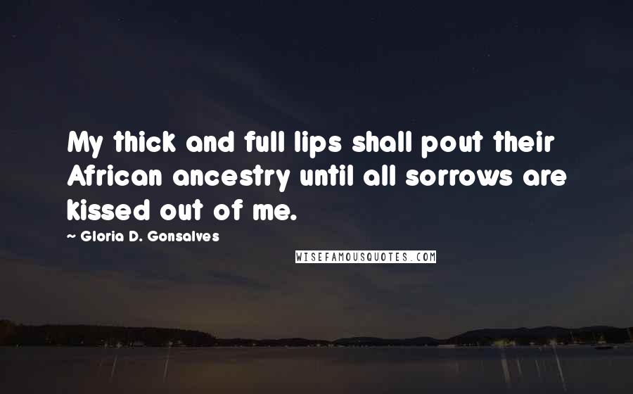 Gloria D. Gonsalves Quotes: My thick and full lips shall pout their African ancestry until all sorrows are kissed out of me.
