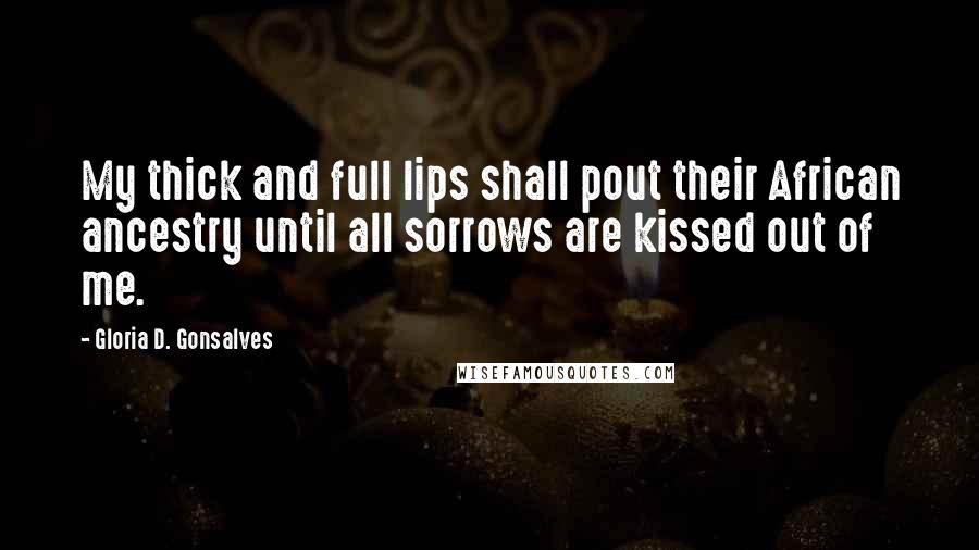 Gloria D. Gonsalves Quotes: My thick and full lips shall pout their African ancestry until all sorrows are kissed out of me.