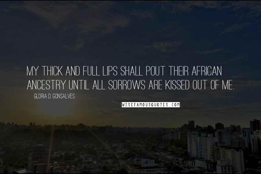 Gloria D. Gonsalves Quotes: My thick and full lips shall pout their African ancestry until all sorrows are kissed out of me.