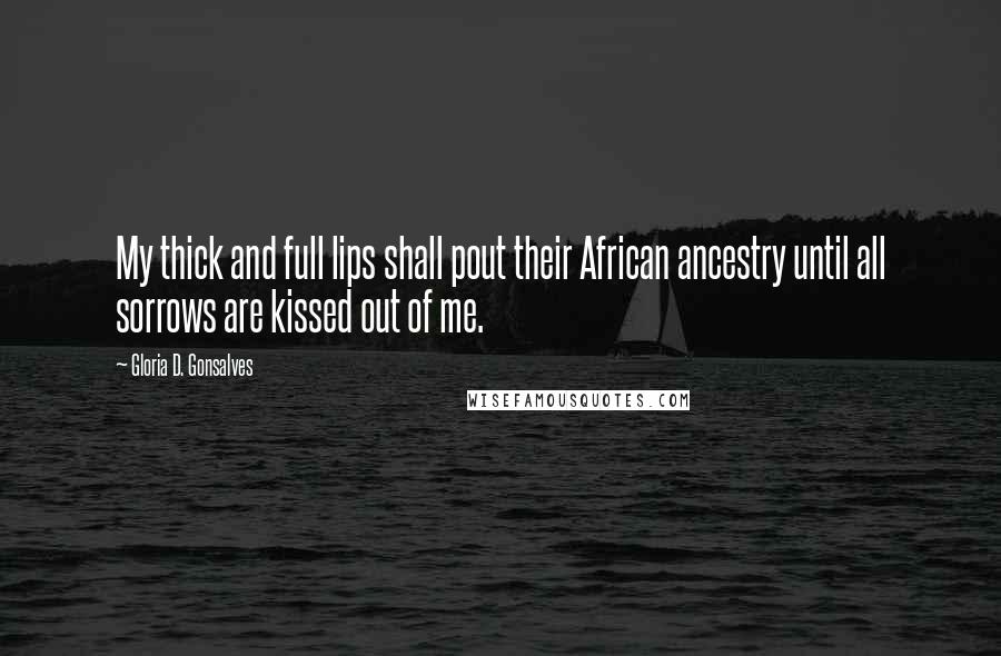 Gloria D. Gonsalves Quotes: My thick and full lips shall pout their African ancestry until all sorrows are kissed out of me.