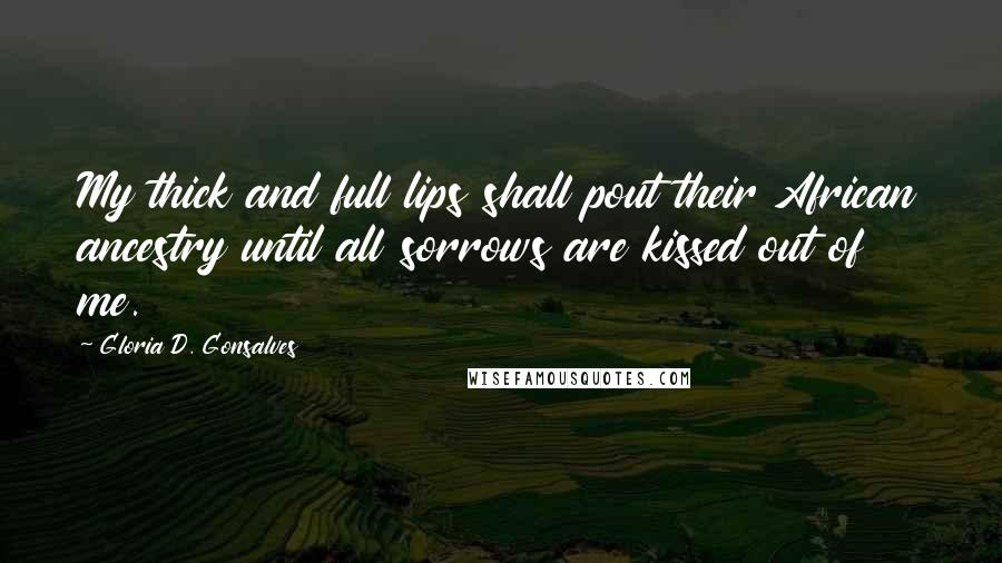 Gloria D. Gonsalves Quotes: My thick and full lips shall pout their African ancestry until all sorrows are kissed out of me.
