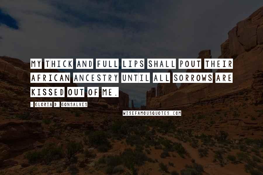 Gloria D. Gonsalves Quotes: My thick and full lips shall pout their African ancestry until all sorrows are kissed out of me.