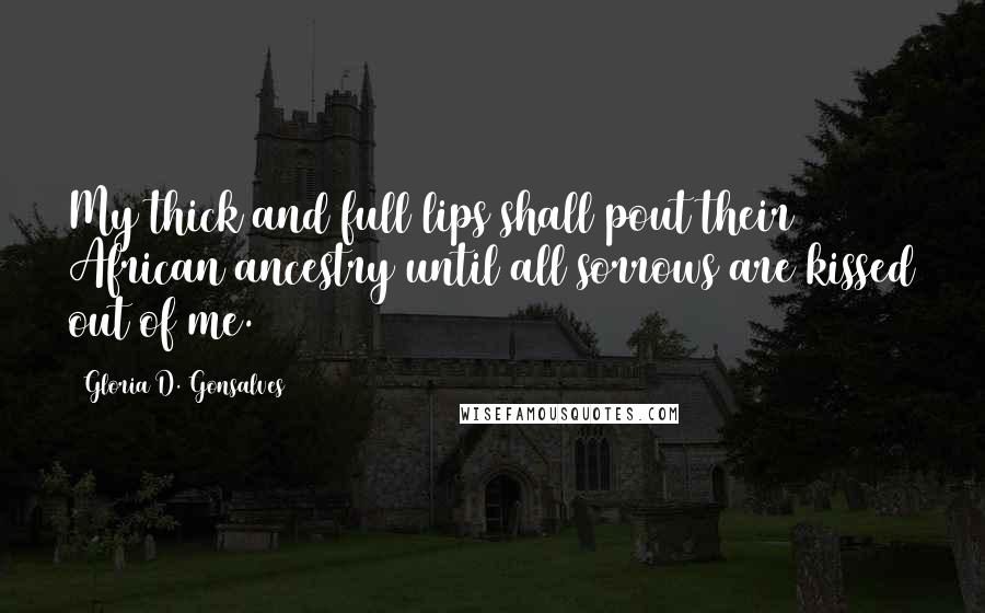 Gloria D. Gonsalves Quotes: My thick and full lips shall pout their African ancestry until all sorrows are kissed out of me.