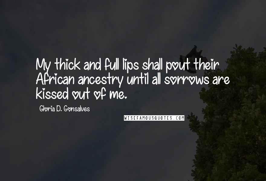 Gloria D. Gonsalves Quotes: My thick and full lips shall pout their African ancestry until all sorrows are kissed out of me.