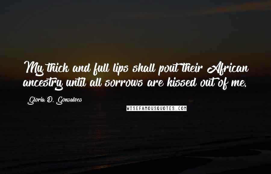 Gloria D. Gonsalves Quotes: My thick and full lips shall pout their African ancestry until all sorrows are kissed out of me.