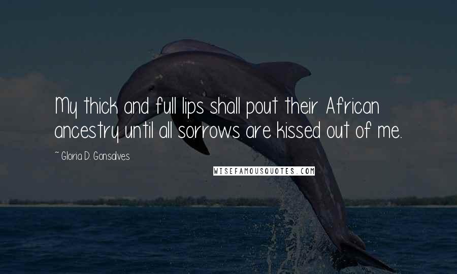 Gloria D. Gonsalves Quotes: My thick and full lips shall pout their African ancestry until all sorrows are kissed out of me.