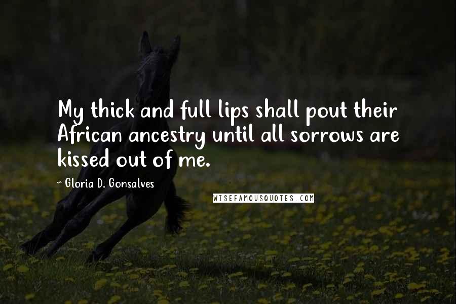 Gloria D. Gonsalves Quotes: My thick and full lips shall pout their African ancestry until all sorrows are kissed out of me.