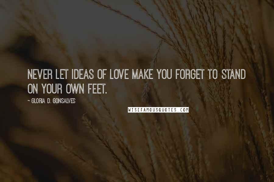 Gloria D. Gonsalves Quotes: Never let ideas of love make you forget to stand on your own feet.