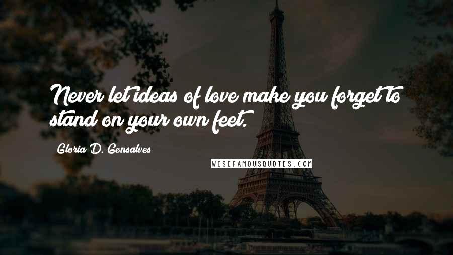 Gloria D. Gonsalves Quotes: Never let ideas of love make you forget to stand on your own feet.