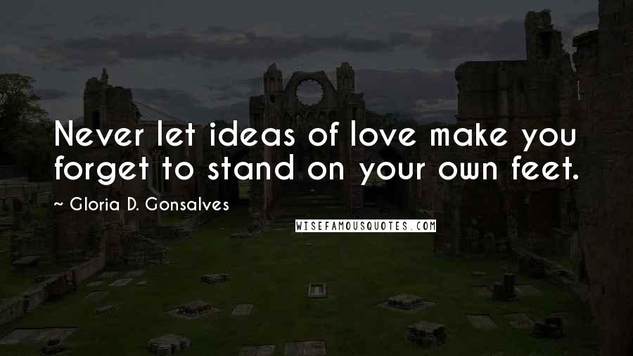 Gloria D. Gonsalves Quotes: Never let ideas of love make you forget to stand on your own feet.