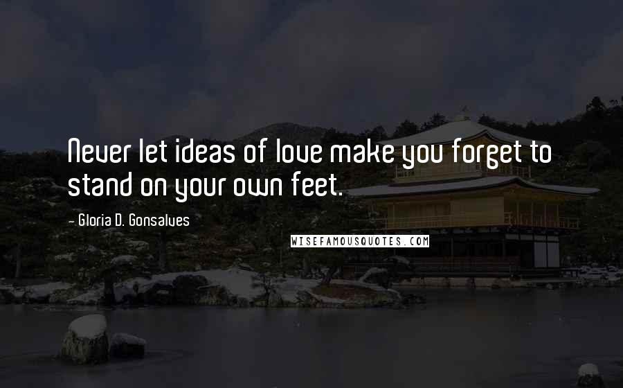 Gloria D. Gonsalves Quotes: Never let ideas of love make you forget to stand on your own feet.