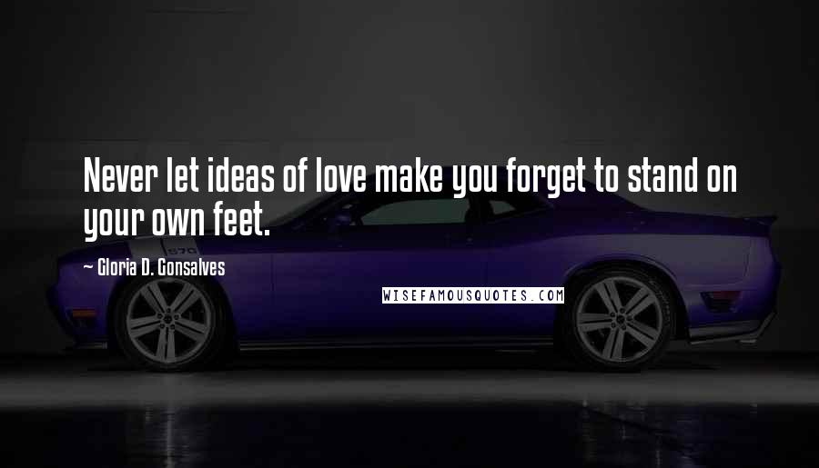 Gloria D. Gonsalves Quotes: Never let ideas of love make you forget to stand on your own feet.