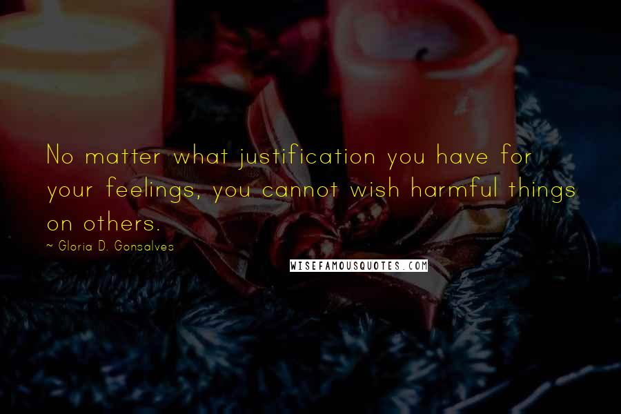 Gloria D. Gonsalves Quotes: No matter what justification you have for your feelings, you cannot wish harmful things on others.