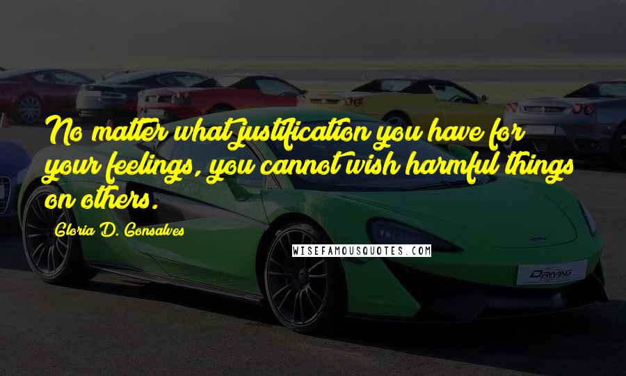Gloria D. Gonsalves Quotes: No matter what justification you have for your feelings, you cannot wish harmful things on others.