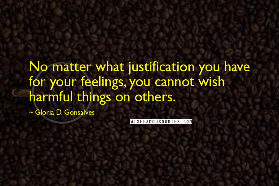 Gloria D. Gonsalves Quotes: No matter what justification you have for your feelings, you cannot wish harmful things on others.