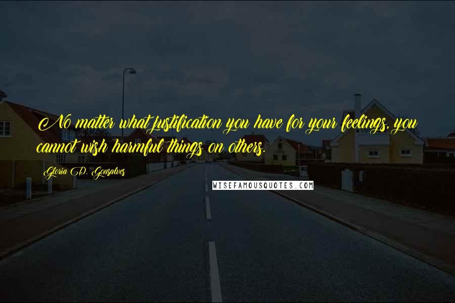 Gloria D. Gonsalves Quotes: No matter what justification you have for your feelings, you cannot wish harmful things on others.