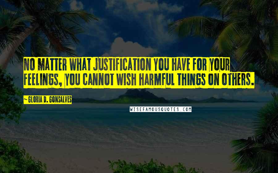 Gloria D. Gonsalves Quotes: No matter what justification you have for your feelings, you cannot wish harmful things on others.