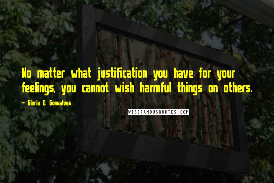 Gloria D. Gonsalves Quotes: No matter what justification you have for your feelings, you cannot wish harmful things on others.