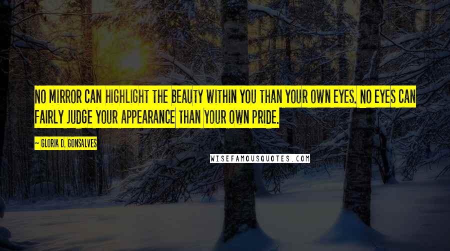 Gloria D. Gonsalves Quotes: No mirror can highlight the beauty within you than your own eyes. No eyes can fairly judge your appearance than your own pride.
