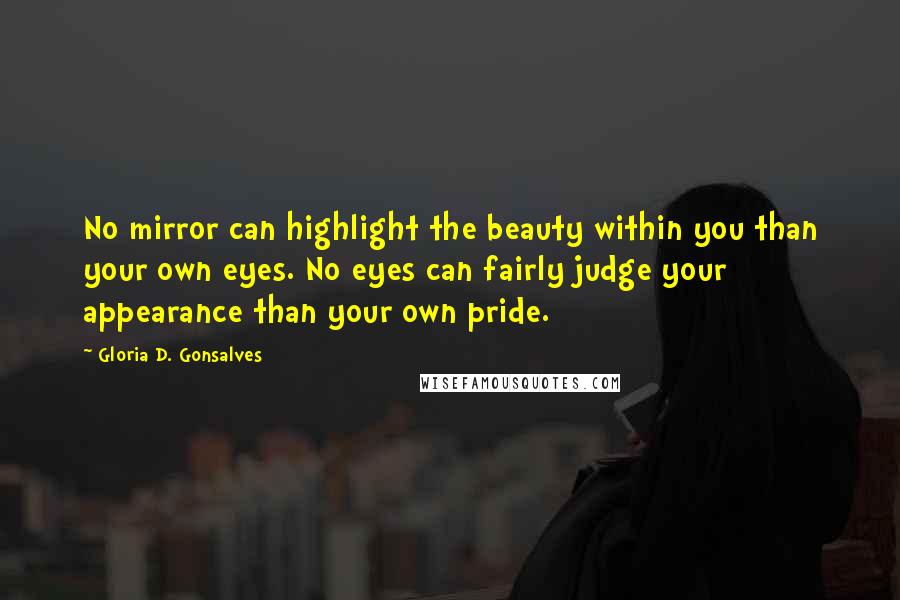 Gloria D. Gonsalves Quotes: No mirror can highlight the beauty within you than your own eyes. No eyes can fairly judge your appearance than your own pride.