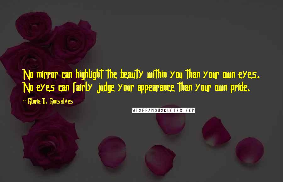 Gloria D. Gonsalves Quotes: No mirror can highlight the beauty within you than your own eyes. No eyes can fairly judge your appearance than your own pride.