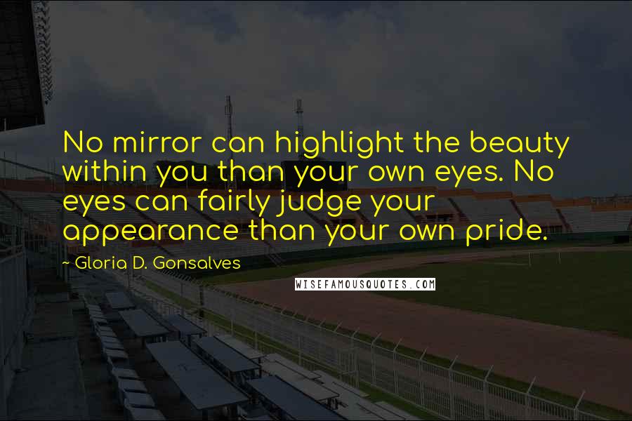 Gloria D. Gonsalves Quotes: No mirror can highlight the beauty within you than your own eyes. No eyes can fairly judge your appearance than your own pride.
