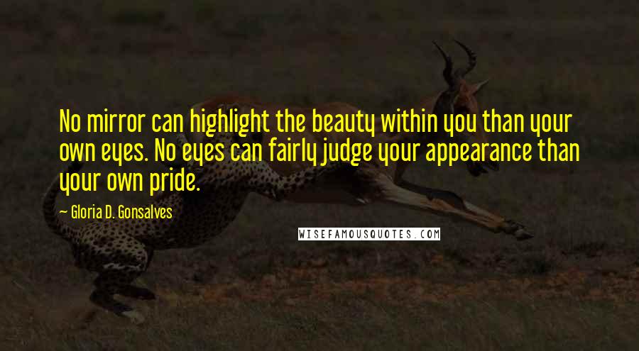 Gloria D. Gonsalves Quotes: No mirror can highlight the beauty within you than your own eyes. No eyes can fairly judge your appearance than your own pride.