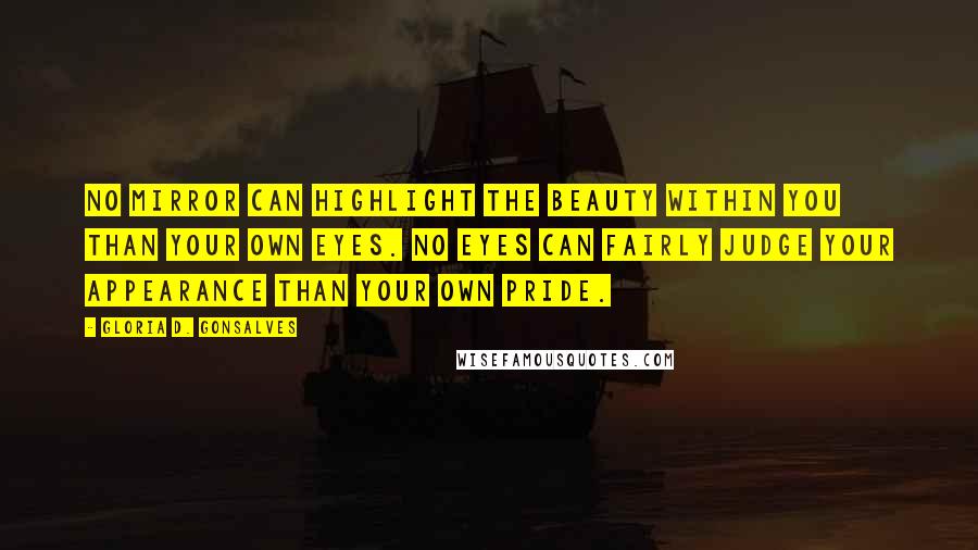 Gloria D. Gonsalves Quotes: No mirror can highlight the beauty within you than your own eyes. No eyes can fairly judge your appearance than your own pride.