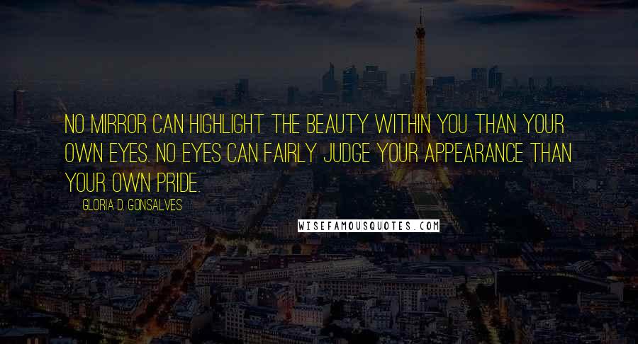 Gloria D. Gonsalves Quotes: No mirror can highlight the beauty within you than your own eyes. No eyes can fairly judge your appearance than your own pride.