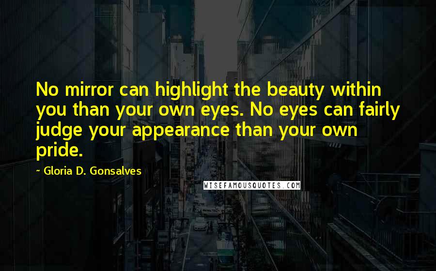Gloria D. Gonsalves Quotes: No mirror can highlight the beauty within you than your own eyes. No eyes can fairly judge your appearance than your own pride.