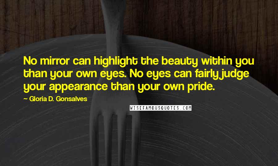 Gloria D. Gonsalves Quotes: No mirror can highlight the beauty within you than your own eyes. No eyes can fairly judge your appearance than your own pride.