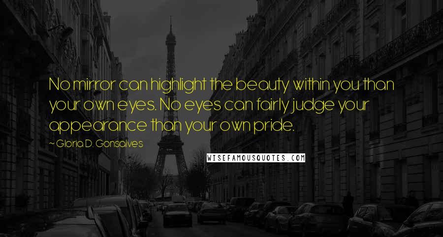 Gloria D. Gonsalves Quotes: No mirror can highlight the beauty within you than your own eyes. No eyes can fairly judge your appearance than your own pride.