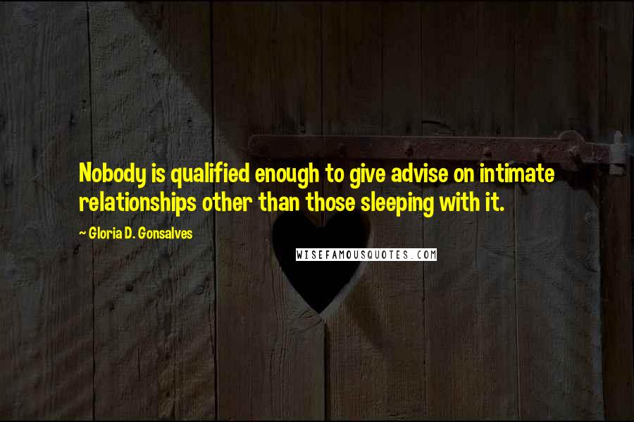 Gloria D. Gonsalves Quotes: Nobody is qualified enough to give advise on intimate relationships other than those sleeping with it.