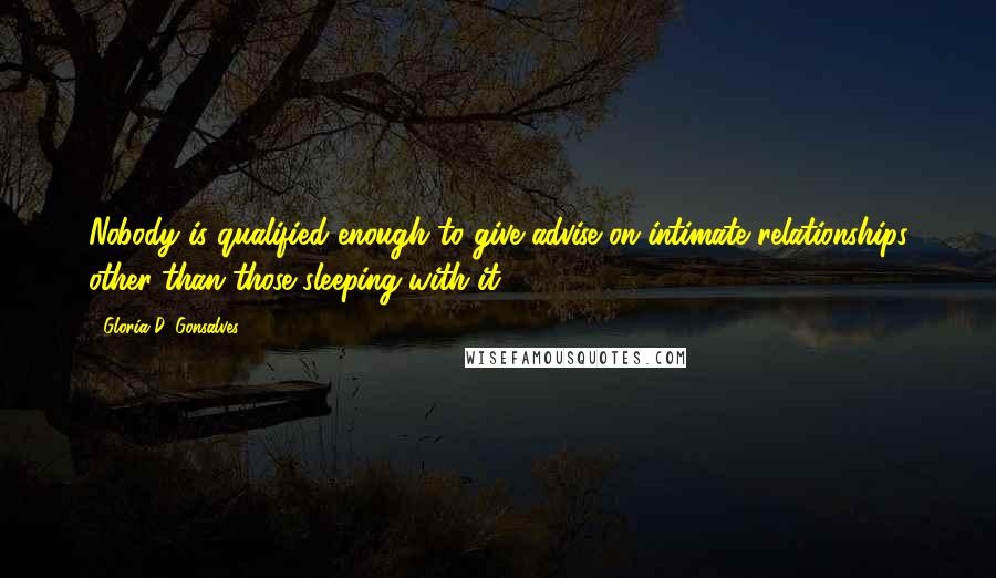 Gloria D. Gonsalves Quotes: Nobody is qualified enough to give advise on intimate relationships other than those sleeping with it.