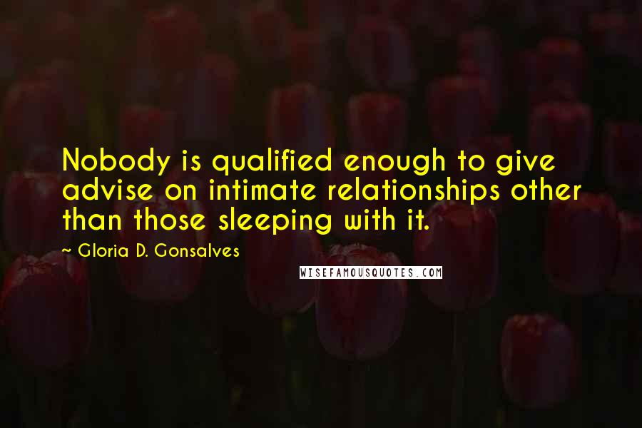 Gloria D. Gonsalves Quotes: Nobody is qualified enough to give advise on intimate relationships other than those sleeping with it.