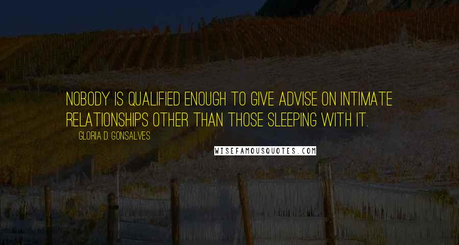 Gloria D. Gonsalves Quotes: Nobody is qualified enough to give advise on intimate relationships other than those sleeping with it.