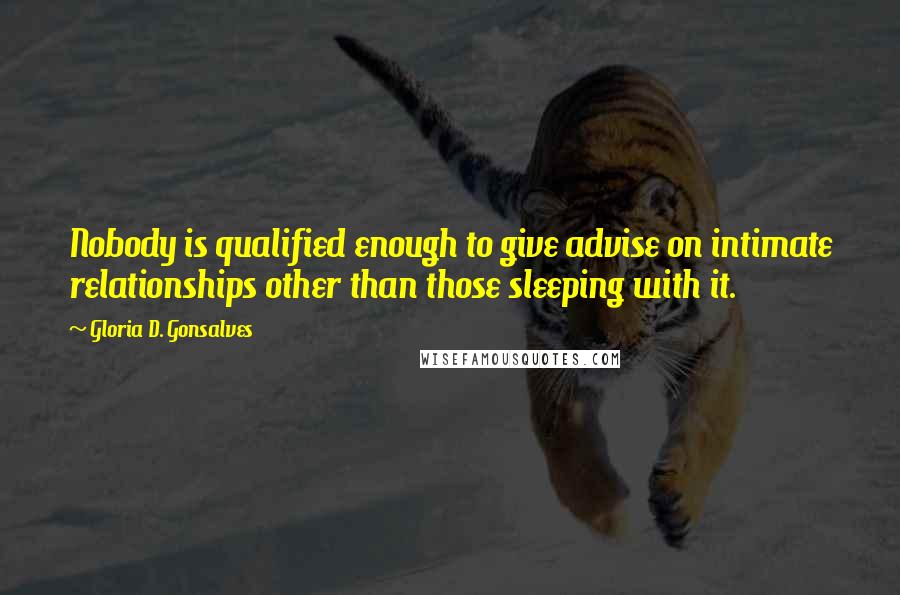 Gloria D. Gonsalves Quotes: Nobody is qualified enough to give advise on intimate relationships other than those sleeping with it.