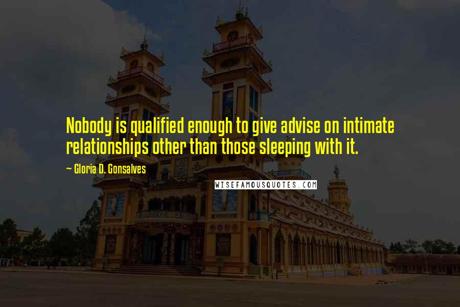 Gloria D. Gonsalves Quotes: Nobody is qualified enough to give advise on intimate relationships other than those sleeping with it.