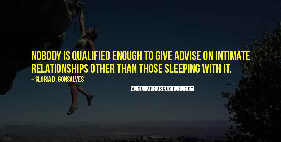 Gloria D. Gonsalves Quotes: Nobody is qualified enough to give advise on intimate relationships other than those sleeping with it.