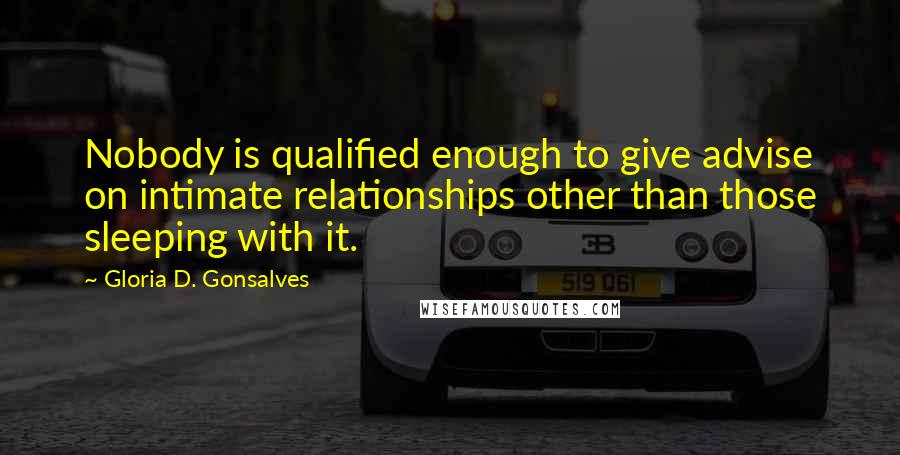 Gloria D. Gonsalves Quotes: Nobody is qualified enough to give advise on intimate relationships other than those sleeping with it.