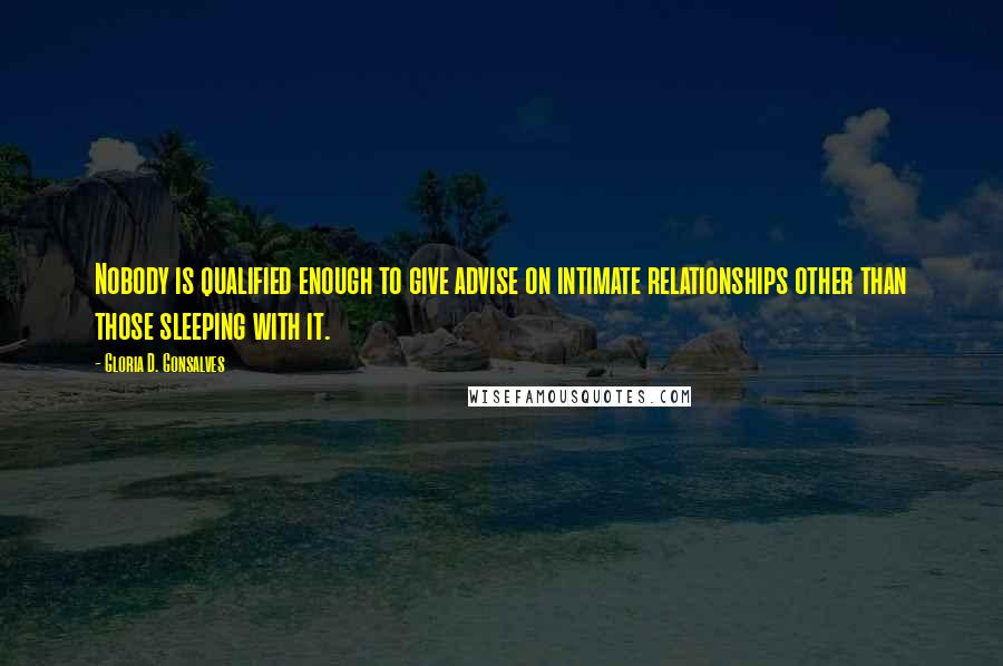 Gloria D. Gonsalves Quotes: Nobody is qualified enough to give advise on intimate relationships other than those sleeping with it.