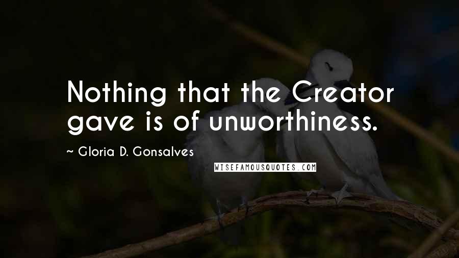 Gloria D. Gonsalves Quotes: Nothing that the Creator gave is of unworthiness.