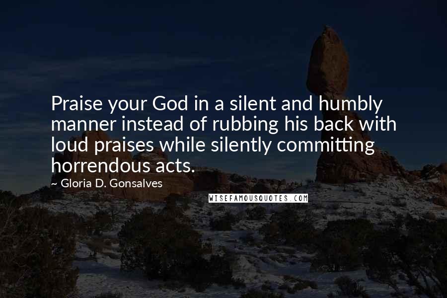 Gloria D. Gonsalves Quotes: Praise your God in a silent and humbly manner instead of rubbing his back with loud praises while silently committing horrendous acts.