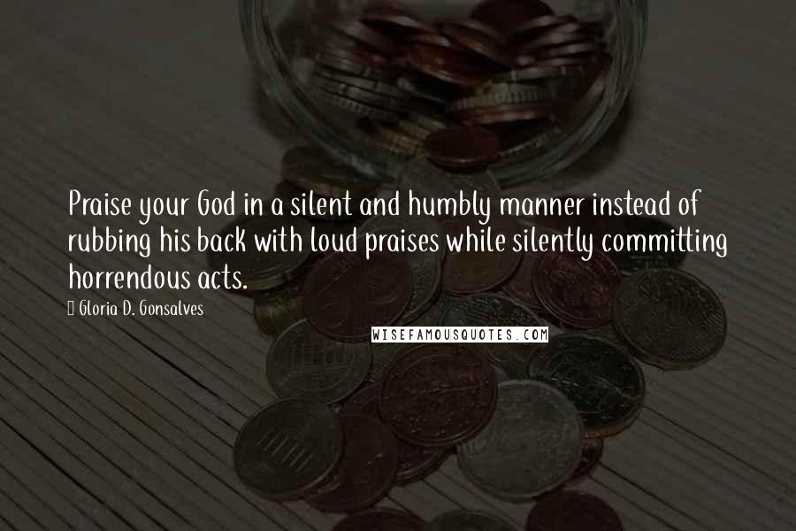 Gloria D. Gonsalves Quotes: Praise your God in a silent and humbly manner instead of rubbing his back with loud praises while silently committing horrendous acts.